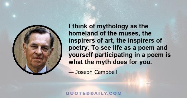 I think of mythology as the homeland of the muses, the inspirers of art, the inspirers of poetry. To see life as a poem and yourself participating in a poem is what the myth does for you.