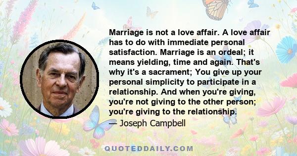 Marriage is not a love affair. A love affair has to do with immediate personal satisfaction. Marriage is an ordeal; it means yielding, time and again. That's why it's a sacrament; You give up your personal simplicity to