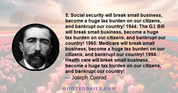 5: Social security will break small business, become a huge tax burden on our citizens, and bankrupt our country! 1944: The G.I. Bill will break small business, become a huge tax burden on our citizens, and bankrupt our