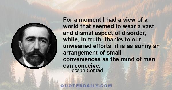 For a moment I had a view of a world that seemed to wear a vast and dismal aspect of disorder, while, in truth, thanks to our unwearied efforts, it is as sunny an arrangement of small conveniences as the mind of man can
