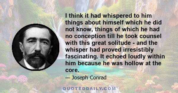 I think it had whispered to him things about himself which he did not know, things of which he had no conception till he took counsel with this great solitude - and the whisper had proved irresistibly fascinating. It