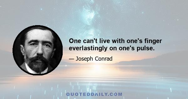 One can't live with one's finger everlastingly on one's pulse.