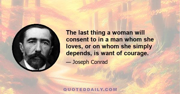 The last thing a woman will consent to in a man whom she loves, or on whom she simply depends, is want of courage.