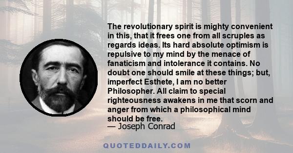 The revolutionary spirit is mighty convenient in this, that it frees one from all scruples as regards ideas. Its hard absolute optimism is repulsive to my mind by the menace of fanaticism and intolerance it contains. No