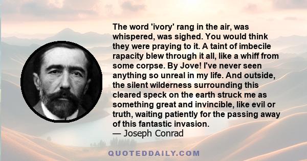The word 'ivory' rang in the air, was whispered, was sighed. You would think they were praying to it. A taint of imbecile rapacity blew through it all, like a whiff from some corpse. By Jove! I've never seen anything so