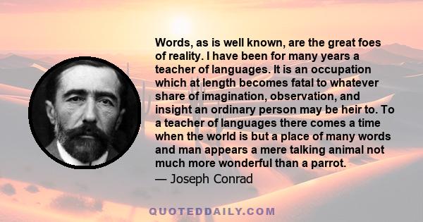 Words, as is well known, are the great foes of reality. I have been for many years a teacher of languages. It is an occupation which at length becomes fatal to whatever share of imagination, observation, and insight an