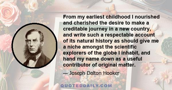 From my earliest childhood I nourished and cherished the desire to make a creditable journey in a new country, and write such a respectable account of its natural history as should give me a niche amongst the scientific