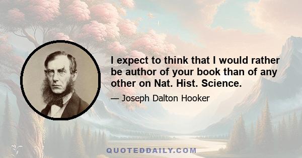 I expect to think that I would rather be author of your book than of any other on Nat. Hist. Science.