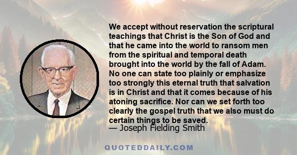 We accept without reservation the scriptural teachings that Christ is the Son of God and that he came into the world to ransom men from the spiritual and temporal death brought into the world by the fall of Adam. No one