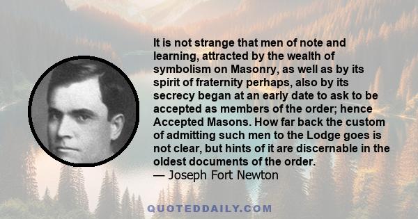 It is not strange that men of note and learning, attracted by the wealth of symbolism on Masonry, as well as by its spirit of fraternity perhaps, also by its secrecy began at an early date to ask to be accepted as