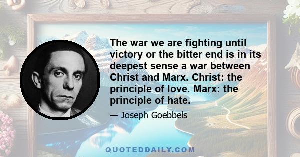 The war we are fighting until victory or the bitter end is in its deepest sense a war between Christ and Marx. Christ: the principle of love. Marx: the principle of hate.