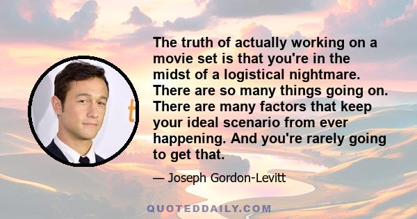 The truth of actually working on a movie set is that you're in the midst of a logistical nightmare. There are so many things going on. There are many factors that keep your ideal scenario from ever happening. And you're