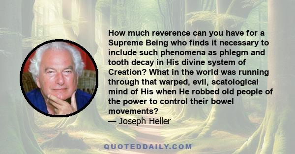 How much reverence can you have for a Supreme Being who finds it necessary to include such phenomena as phlegm and tooth decay in His divine system of Creation? What in the world was running through that warped, evil,