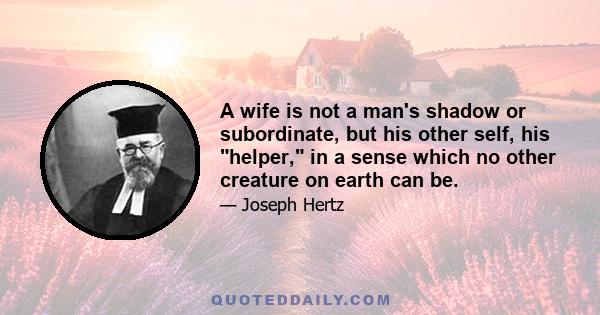 A wife is not a man's shadow or subordinate, but his other self, his helper, in a sense which no other creature on earth can be.