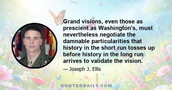 Grand visions, even those as prescient as Washington's, must nevertheless negotiate the damnable particularities that history in the short run tosses up before history in the long run arrives to validate the vision.
