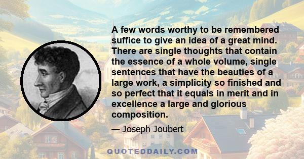 A few words worthy to be remembered suffice to give an idea of a great mind. There are single thoughts that contain the essence of a whole volume, single sentences that have the beauties of a large work, a simplicity so