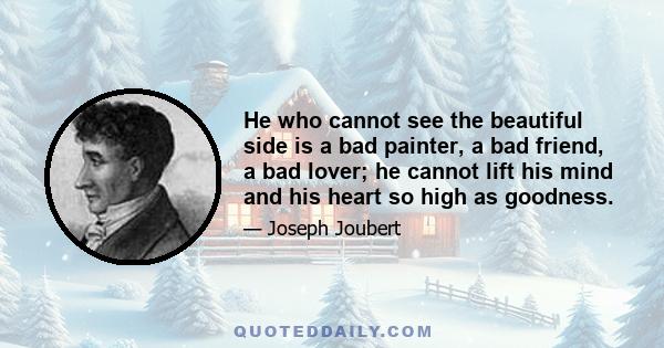 He who cannot see the beautiful side is a bad painter, a bad friend, a bad lover; he cannot lift his mind and his heart so high as goodness.
