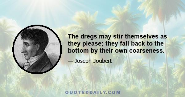The dregs may stir themselves as they please; they fall back to the bottom by their own coarseness.