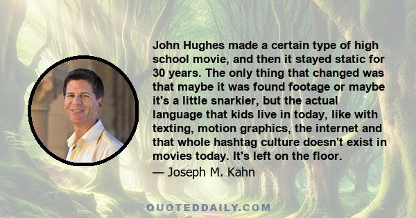 John Hughes made a certain type of high school movie, and then it stayed static for 30 years. The only thing that changed was that maybe it was found footage or maybe it's a little snarkier, but the actual language that