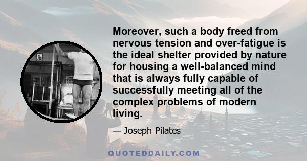 Moreover, such a body freed from nervous tension and over-fatigue is the ideal shelter provided by nature for housing a well-balanced mind that is always fully capable of successfully meeting all of the complex problems