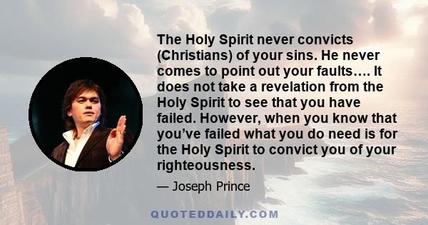 The Holy Spirit never convicts (Christians) of your sins. He never comes to point out your faults…. It does not take a revelation from the Holy Spirit to see that you have failed. However, when you know that you’ve