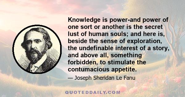 Knowledge is power-and power of one sort or another is the secret lust of human souls; and here is, beside the sense of exploration, the undefinable interest of a story, and above all, something forbidden, to stimulate