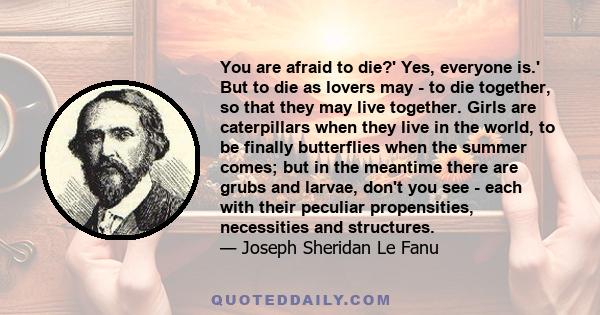 You are afraid to die?' Yes, everyone is.' But to die as lovers may - to die together, so that they may live together. Girls are caterpillars when they live in the world, to be finally butterflies when the summer comes;