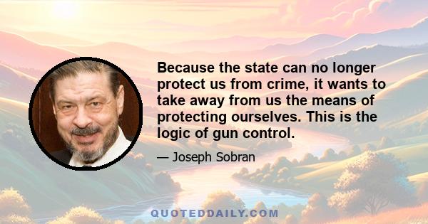Because the state can no longer protect us from crime, it wants to take away from us the means of protecting ourselves. This is the logic of gun control.