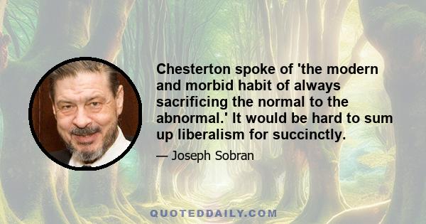 Chesterton spoke of 'the modern and morbid habit of always sacrificing the normal to the abnormal.' It would be hard to sum up liberalism for succinctly.