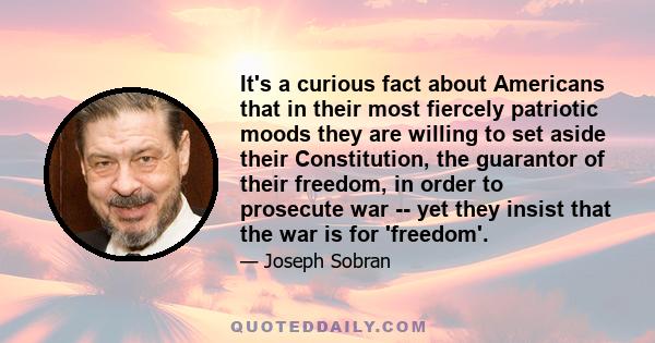 It's a curious fact about Americans that in their most fiercely patriotic moods they are willing to set aside their Constitution, the guarantor of their freedom, in order to prosecute war -- yet they insist that the war