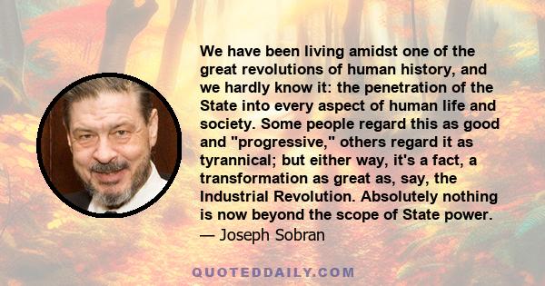 We have been living amidst one of the great revolutions of human history, and we hardly know it: the penetration of the State into every aspect of human life and society. Some people regard this as good and progressive,