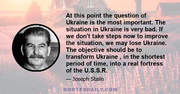At this point the question of Ukraine is the most important. The situation in Ukraine is very bad. If we don't take steps now to improve the situation, we may lose Ukraine. The objective should be to transform Ukraine ,