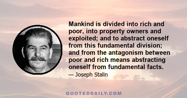 Mankind is divided into rich and poor, into property owners and exploited; and to abstract oneself from this fundamental division; and from the antagonism between poor and rich means abstracting oneself from fundamental