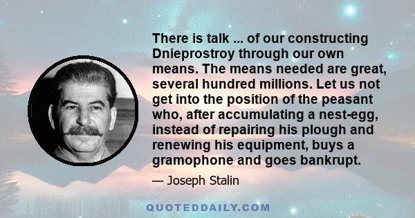 There is talk ... of our constructing Dnieprostroy through our own means. The means needed are great, several hundred millions. Let us not get into the position of the peasant who, after accumulating a nest-egg, instead