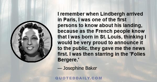 I remember when Lindbergh arrived in Paris, I was one of the first persons to know about his landing, because as the French people know that I was born in St. Louis, thinking I would be very proud to announce it to the