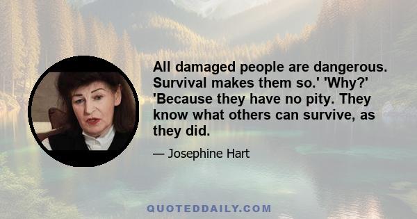 All damaged people are dangerous. Survival makes them so.' 'Why?' 'Because they have no pity. They know what others can survive, as they did.