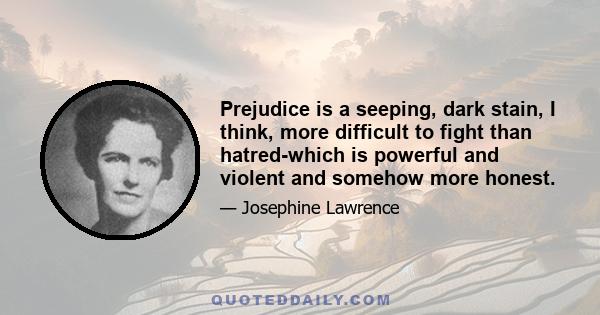Prejudice is a seeping, dark stain, I think, more difficult to fight than hatred-which is powerful and violent and somehow more honest.