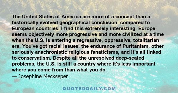 The United States of America are more of a concept than a historically evolved geographical conclusion, compared to European countries. I find this extremely interesting. Europe seems objectively more progressive and