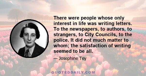 There were people whose only interest in life was writing letters. To the newspapers, to authors, to strangers, to City Councils, to the police. It did not much matter to whom; the satisfaction of writing seemed to be