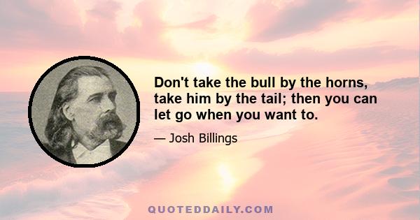 Don't take the bull by the horns, take him by the tail; then you can let go when you want to.