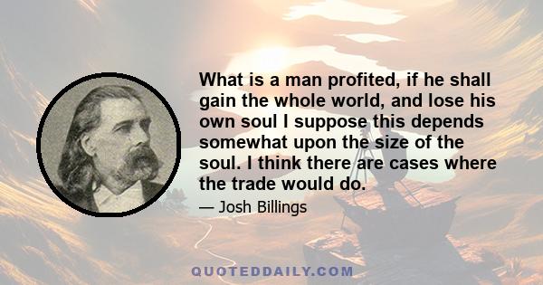 What is a man profited, if he shall gain the whole world, and lose his own soul I suppose this depends somewhat upon the size of the soul. I think there are cases where the trade would do.