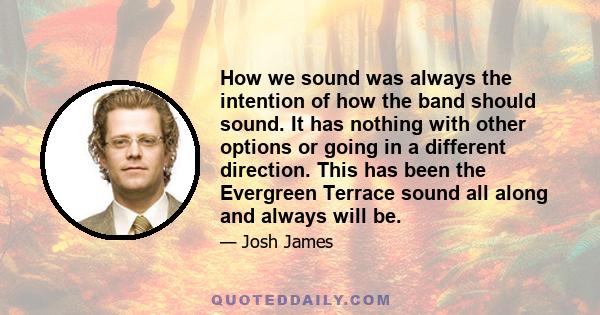 How we sound was always the intention of how the band should sound. It has nothing with other options or going in a different direction. This has been the Evergreen Terrace sound all along and always will be.