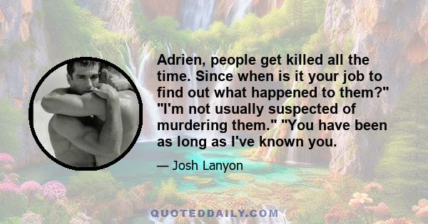 Adrien, people get killed all the time. Since when is it your job to find out what happened to them? I'm not usually suspected of murdering them. You have been as long as I've known you.
