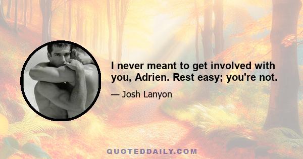 I never meant to get involved with you, Adrien. Rest easy; you're not.
