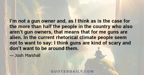 I’m not a gun owner and, as I think as is the case for the more than half the people in the country who also aren’t gun owners, that means that for me guns are alien. In the current rhetorical climate people seem not to