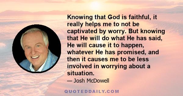 Knowing that God is faithful, it really helps me to not be captivated by worry. But knowing that He will do what He has said, He will cause it to happen, whatever He has promised, and then it causes me to be less