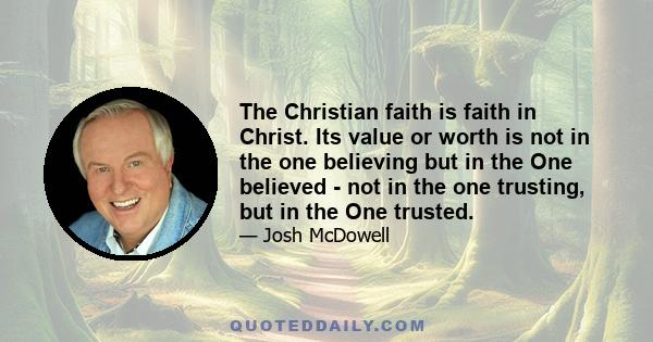 The Christian faith is faith in Christ. Its value or worth is not in the one believing but in the One believed - not in the one trusting, but in the One trusted.