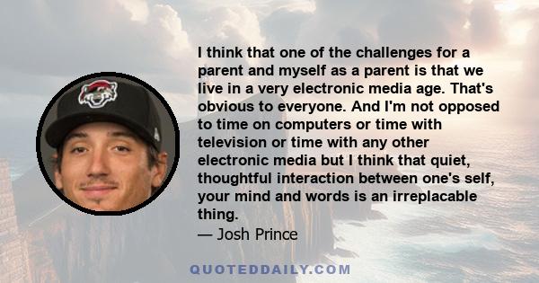 I think that one of the challenges for a parent and myself as a parent is that we live in a very electronic media age. That's obvious to everyone. And I'm not opposed to time on computers or time with television or time