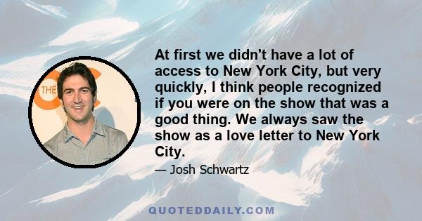 At first we didn't have a lot of access to New York City, but very quickly, I think people recognized if you were on the show that was a good thing. We always saw the show as a love letter to New York City.