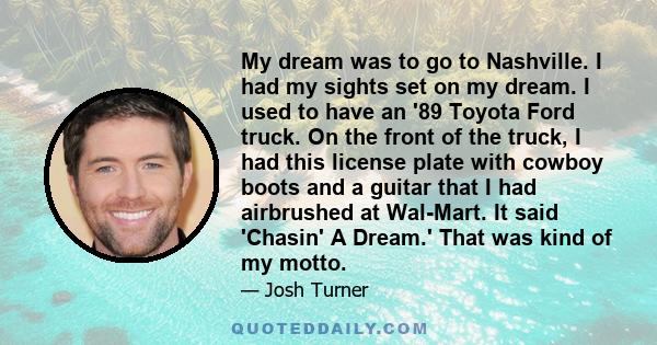 My dream was to go to Nashville. I had my sights set on my dream. I used to have an '89 Toyota Ford truck. On the front of the truck, I had this license plate with cowboy boots and a guitar that I had airbrushed at